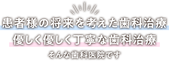 患者様の将来を考えた歯科治療、優しく優しく丁寧な歯科治療、そんな歯科医院です